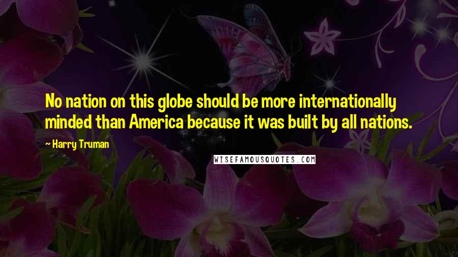 Harry Truman quotes: No nation on this globe should be more internationally minded than America because it was built by all nations. Harry Truman quotes: No nation on this globe should be more internationally minded than America because it was built by all nations.