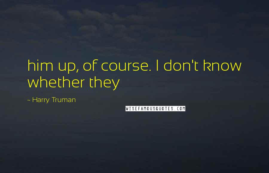 Harry Truman quotes: him up, of course. I don't know whether they Harry Truman quotes: him up, of course. I don't know whether they