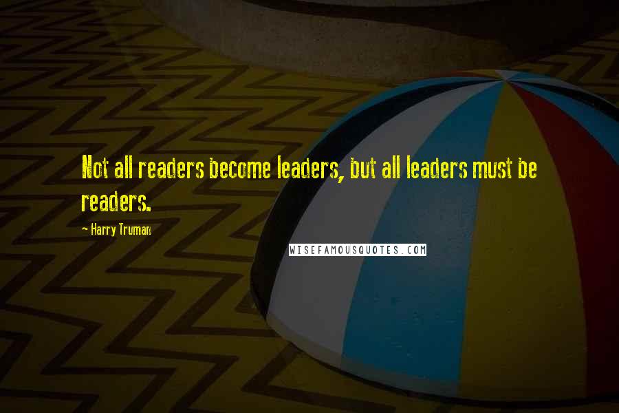 Harry Truman quotes: Not all readers become leaders, but all leaders must be readers. Harry Truman quotes: Not all readers become leaders, but all leaders must be readers.