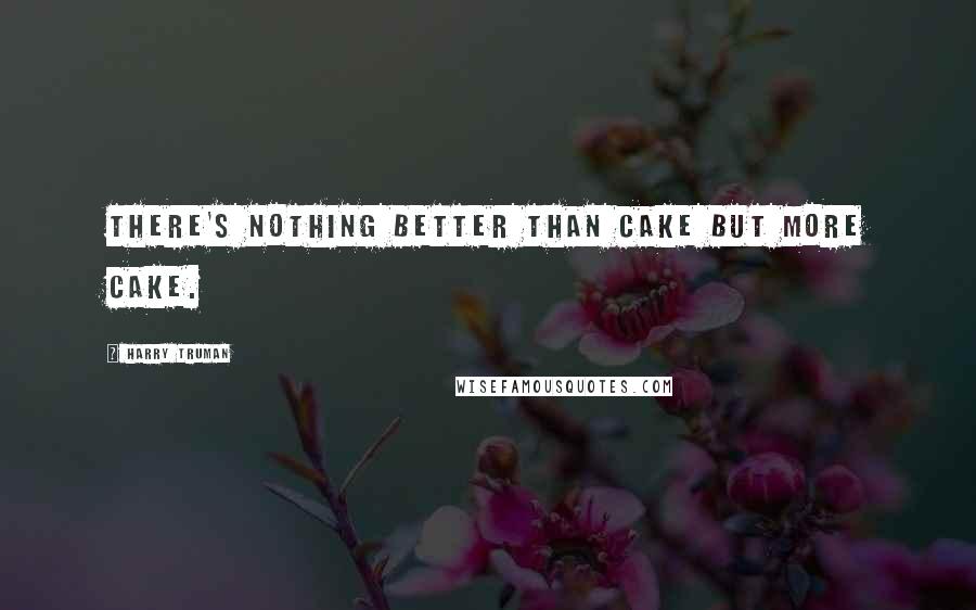 Harry Truman quotes: There's nothing better than cake but more cake.