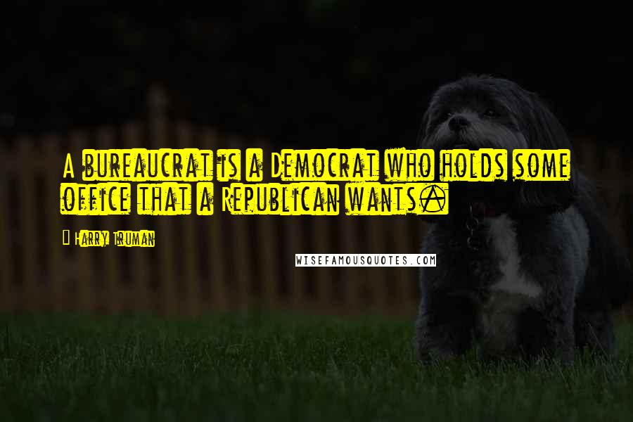Harry Truman quotes: A bureaucrat is a Democrat who holds some office that a Republican wants.