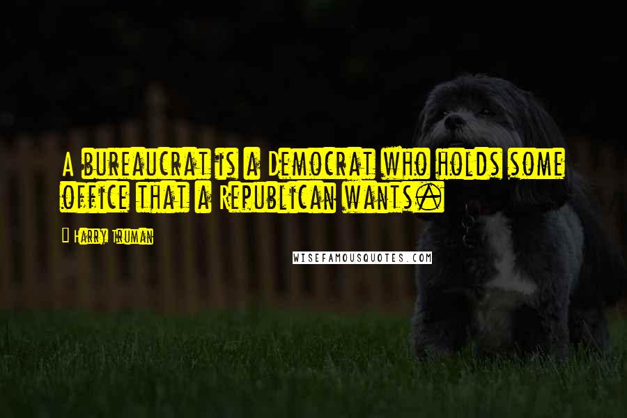 Harry Truman quotes: A bureaucrat is a Democrat who holds some office that a Republican wants. Harry Truman quotes: A bureaucrat is a Democrat who holds some office that a Republican wants.
