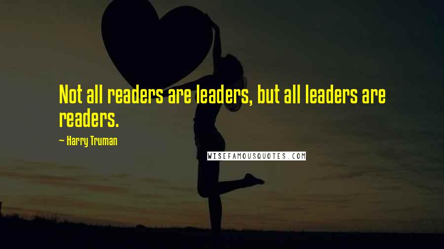 Harry Truman quotes: Not all readers are leaders, but all leaders are readers.