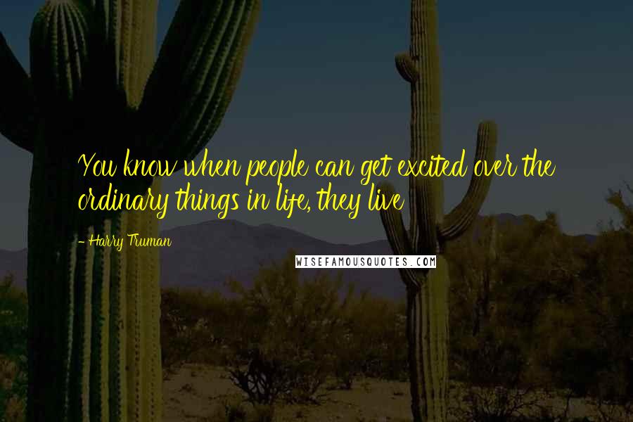 Harry Truman quotes: You know when people can get excited over the ordinary things in life, they live