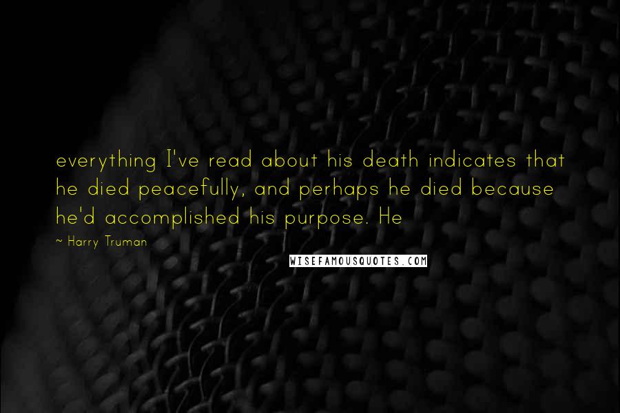Harry Truman quotes: everything I've read about his death indicates that he died peacefully, and perhaps he died because he'd accomplished his purpose. He Harry Truman quotes: everything I've read about his death indicates that he died peacefully, and perhaps he died because he'd accomplished his purpose. He