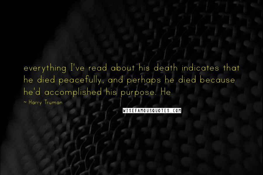 Harry Truman quotes: everything I've read about his death indicates that he died peacefully, and perhaps he died because he'd accomplished his purpose. He