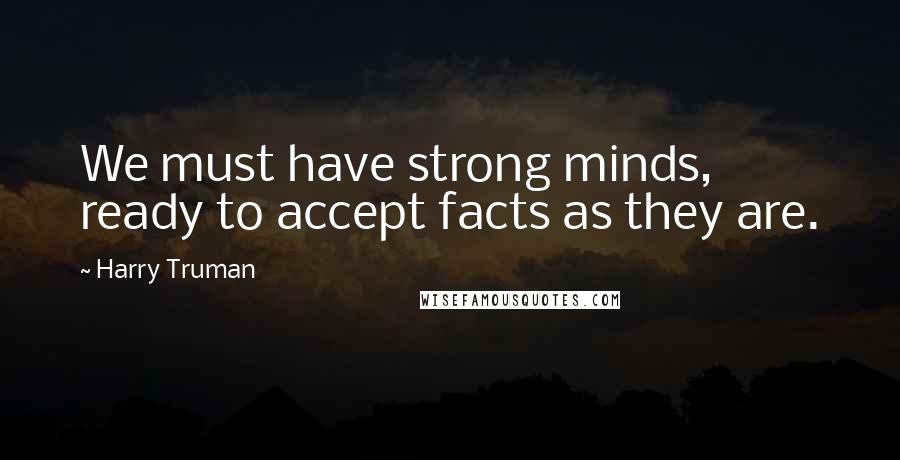 Harry Truman quotes: We must have strong minds, ready to accept facts as they are. Harry Truman quotes: We must have strong minds, ready to accept facts as they are.