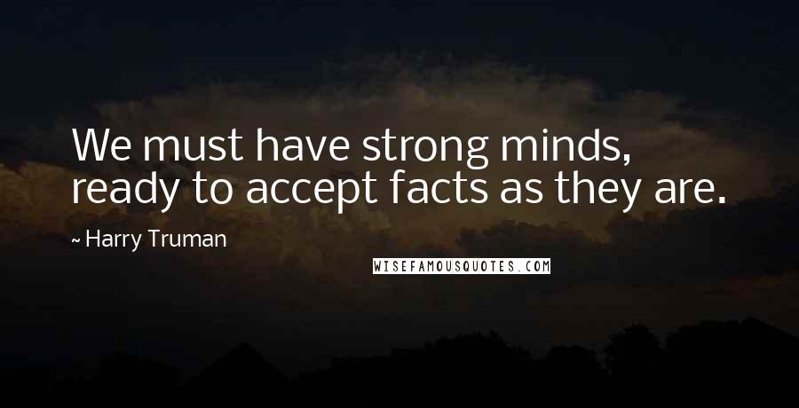 Harry Truman quotes: We must have strong minds, ready to accept facts as they are.