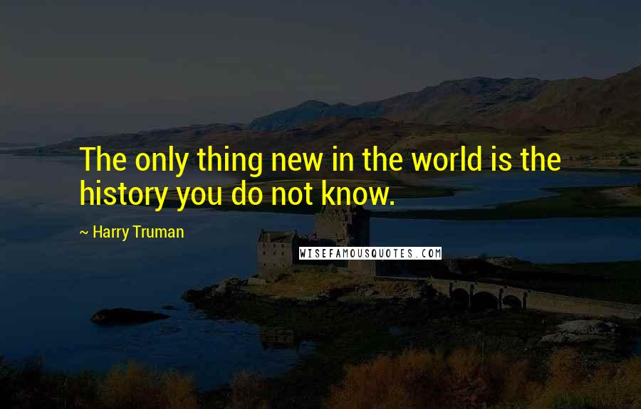 Harry Truman quotes: The only thing new in the world is the history you do not know. Harry Truman quotes: The only thing new in the world is the history you do not know.
