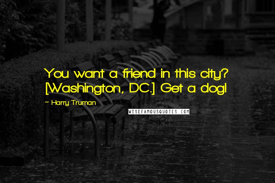 Harry Truman quotes: You want a friend in this city? [Washington, DC.] Get a dog!