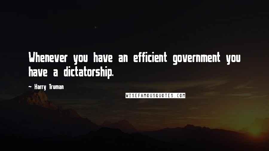 Harry Truman quotes: Whenever you have an efficient government you have a dictatorship. Harry Truman quotes: Whenever you have an efficient government you have a dictatorship.