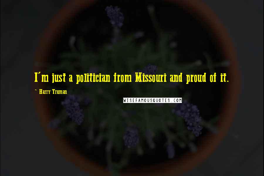 Harry Truman quotes: I'm just a politician from Missouri and proud of it.