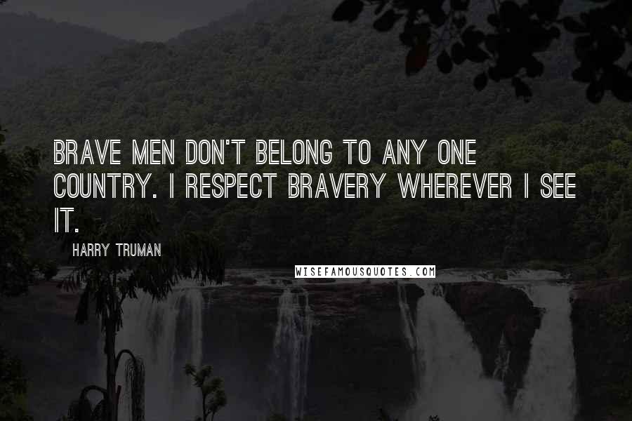 Harry Truman quotes: Brave men don't belong to any one country. I respect bravery wherever I see it. Harry Truman quotes: Brave men don't belong to any one country. I respect bravery wherever I see it.