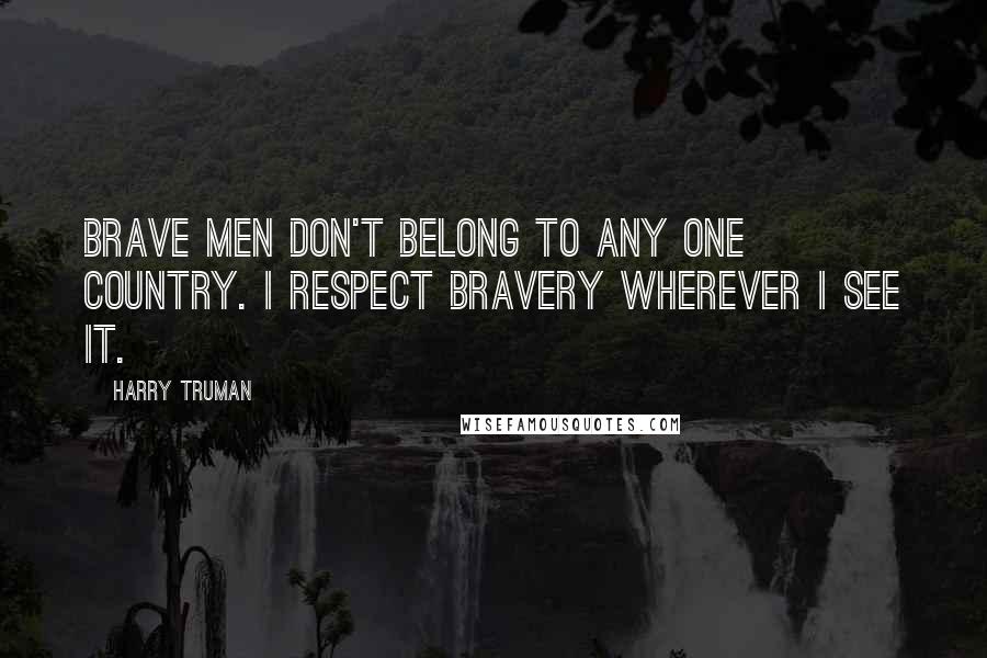 Harry Truman quotes: Brave men don't belong to any one country. I respect bravery wherever I see it.