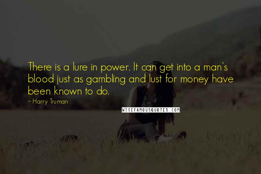 Harry Truman quotes: There is a lure in power. It can get into a man's blood just as gambling and lust for money have been known to do. Harry Truman quotes: There is a lure in power. It can get into a man's blood just as gambling and lust for money have been known to do.