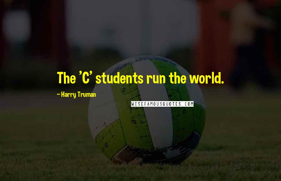 Harry Truman quotes: The 'C' students run the world.