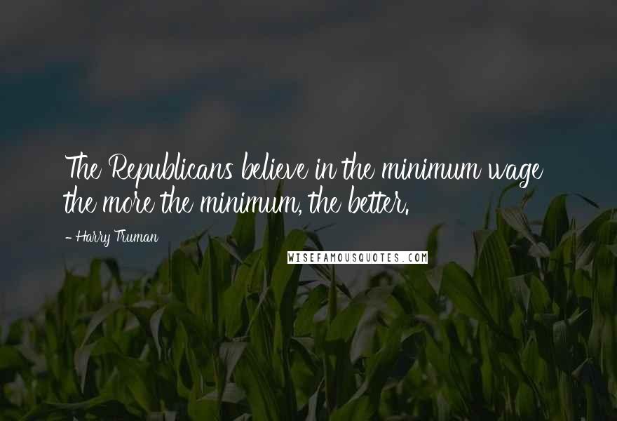 Harry Truman quotes: The Republicans believe in the minimum wage the more the minimum, the better.