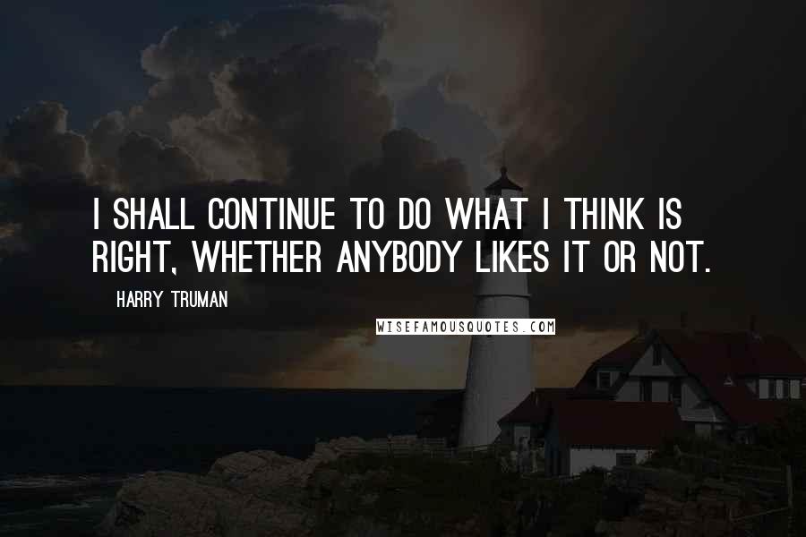 Harry Truman quotes: I shall continue to do what I think is right, whether anybody likes it or not. Harry Truman quotes: I shall continue to do what I think is right, whether anybody likes it or not.