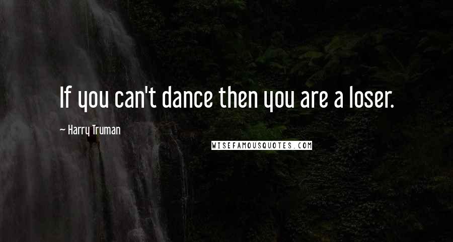 Harry Truman quotes: If you can't dance then you are a loser.