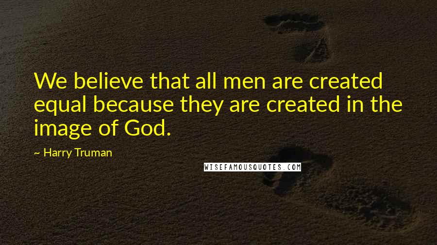 Harry Truman quotes: We believe that all men are created equal because they are created in the image of God. Harry Truman quotes: We believe that all men are created equal because they are created in the image of God.