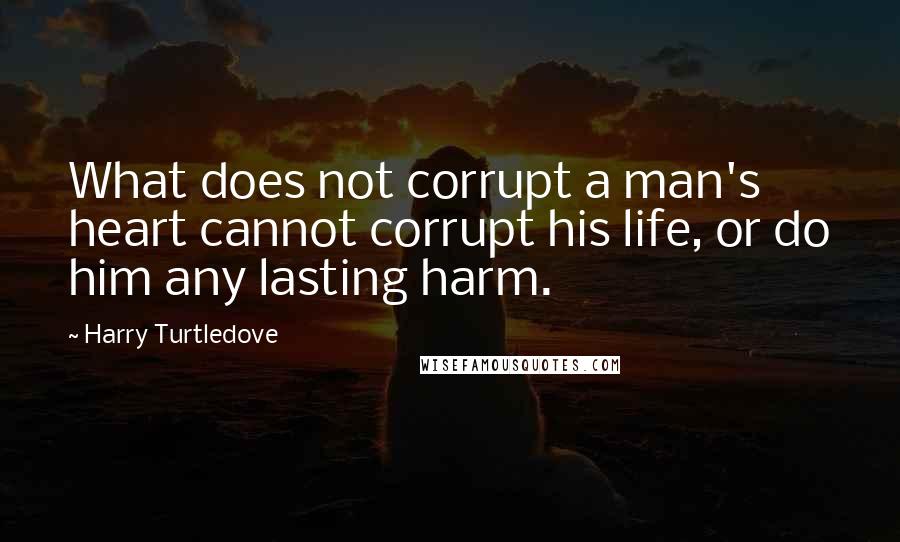 Harry Turtledove quotes: What does not corrupt a man's heart cannot corrupt his life, or do him any lasting harm.