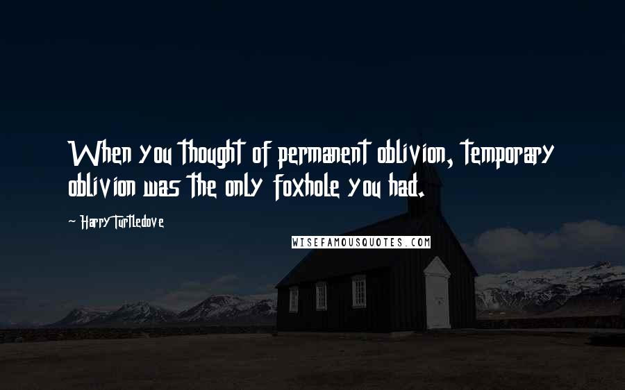 Harry Turtledove quotes: When you thought of permanent oblivion, temporary oblivion was the only foxhole you had.