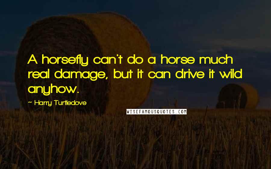 Harry Turtledove quotes: A horsefly can't do a horse much real damage, but it can drive it wild anyhow.