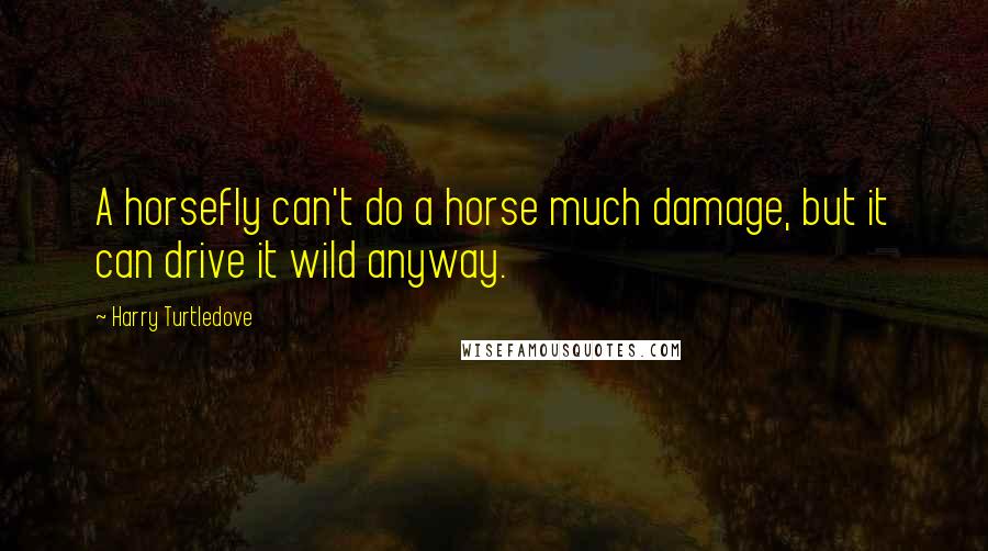 Harry Turtledove quotes: A horsefly can't do a horse much damage, but it can drive it wild anyway.