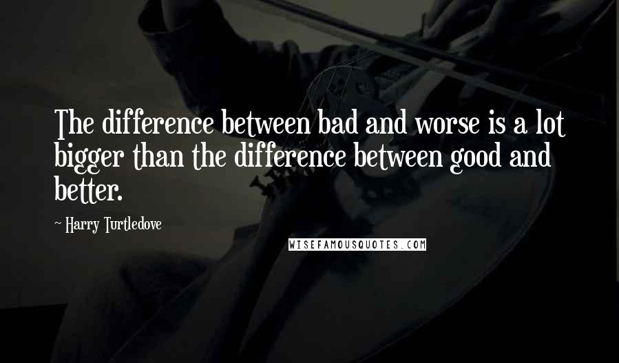Harry Turtledove quotes: The difference between bad and worse is a lot bigger than the difference between good and better.