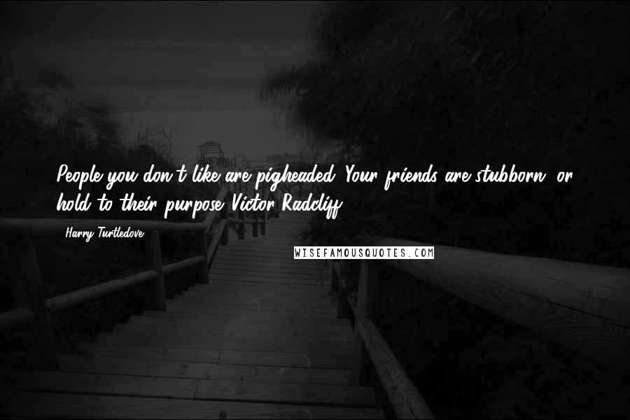 Harry Turtledove quotes: People you don't like are pigheaded. Your friends are stubborn, or hold to their purpose.~Victor Radcliff