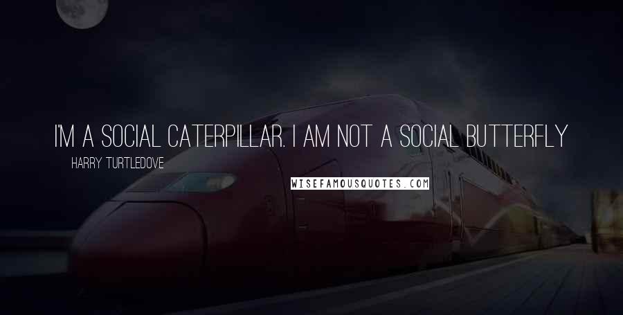 Harry Turtledove quotes: I'm a social caterpillar. I am not a social butterfly