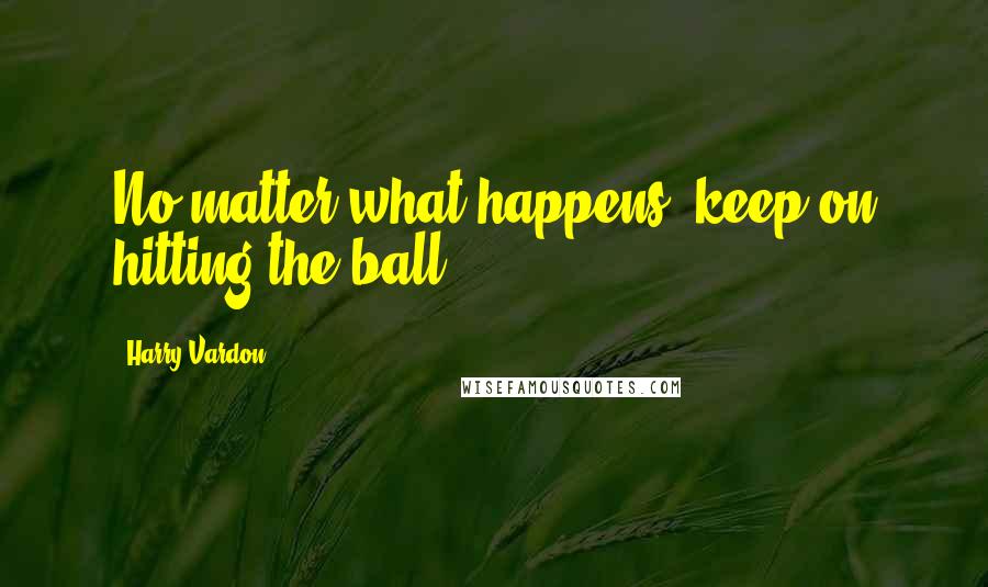 Harry Vardon quotes: No matter what happens, keep on hitting the ball.