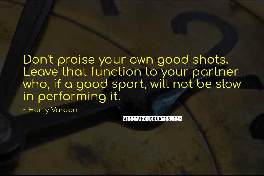 Harry Vardon quotes: Don't praise your own good shots. Leave that function to your partner who, if a good sport, will not be slow in performing it.