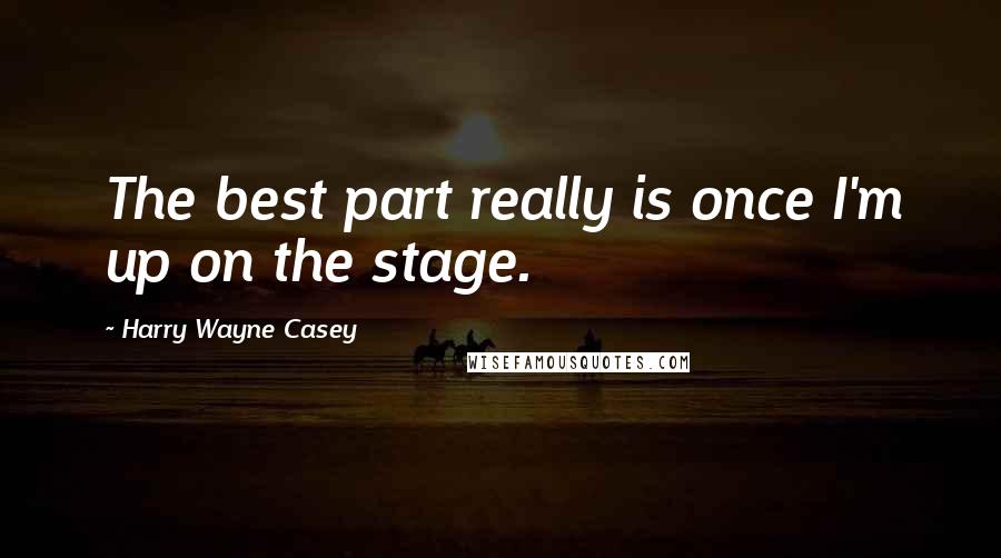 Harry Wayne Casey quotes: The best part really is once I'm up on the stage.