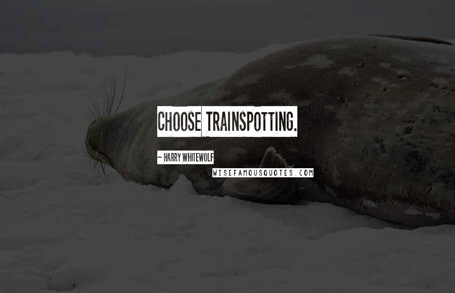 Harry Whitewolf quotes: Choose Trainspotting.