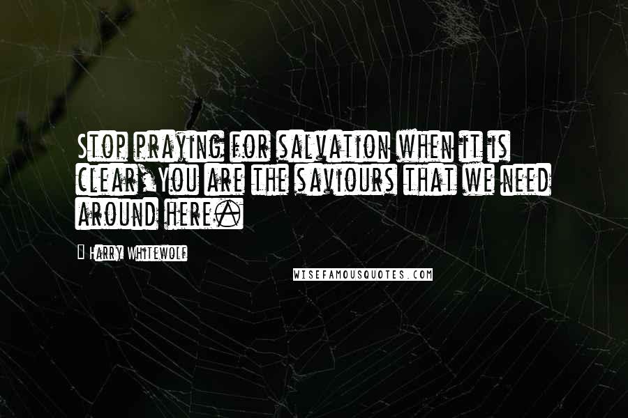 Harry Whitewolf quotes: Stop praying for salvation when it is clear,You are the saviours that we need around here.