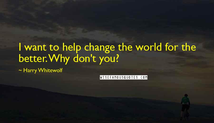 Harry Whitewolf quotes: I want to help change the world for the better. Why don't you?
