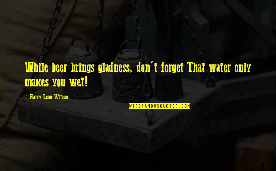 Harry Wilson Quotes By Harry Leon Wilson: While beer brings gladness, don't forget That water Harry Wilson Quotes By Harry Leon Wilson: While beer brings gladness, don't forget That water