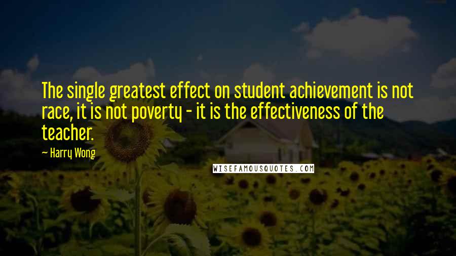 Harry Wong quotes: The single greatest effect on student achievement is not race, it is not poverty - it is the effectiveness of the teacher.