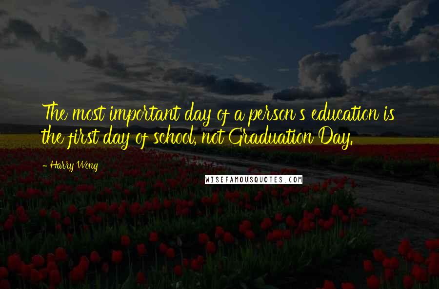 Harry Wong quotes: The most important day of a person's education is the first day of school, not Graduation Day.