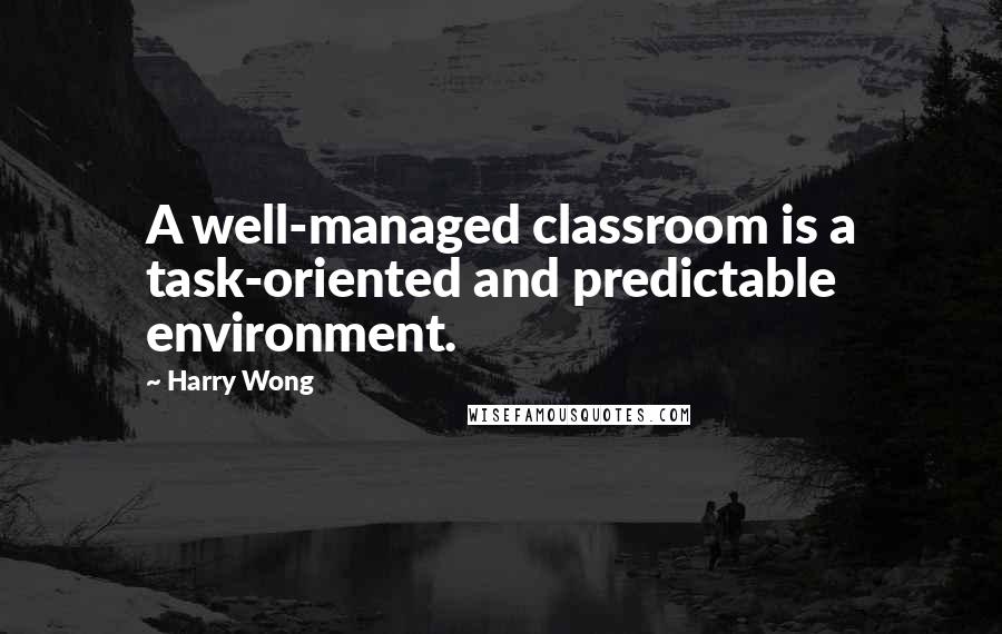 Harry Wong quotes: A well-managed classroom is a task-oriented and predictable environment.