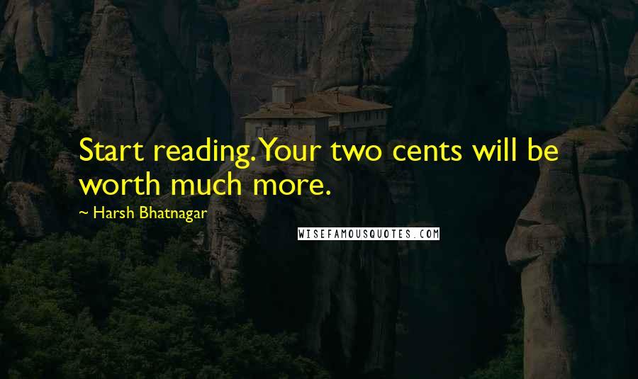 Harsh Bhatnagar quotes: Start reading. Your two cents will be worth much more.