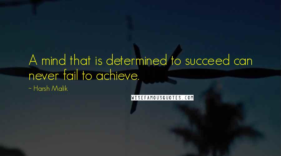 Harsh Malik quotes: A mind that is determined to succeed can never fail to achieve.