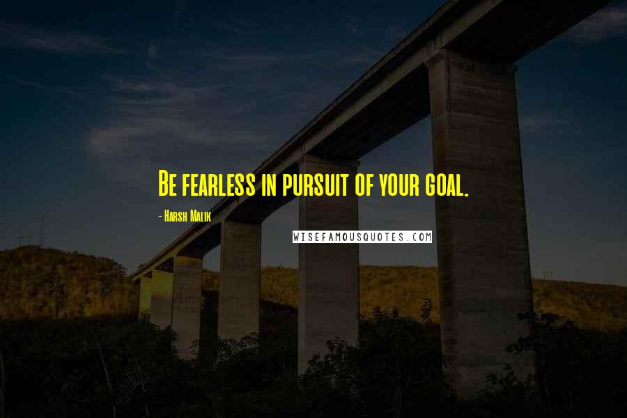Harsh Malik quotes: Be fearless in pursuit of your goal.