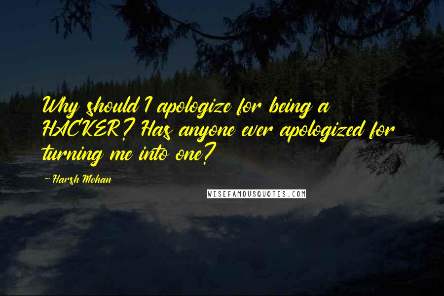 Harsh Mohan quotes: Why should I apologize for being a HACKER? Has anyone ever apologized for turning me into one?