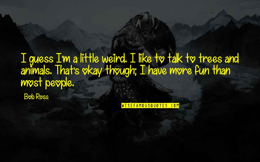 Harsh Reality Quotes By Bob Ross: I guess I'm a little weird. I like