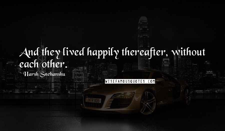 Harsh Snehanshu quotes: And they lived happily thereafter, without each other.