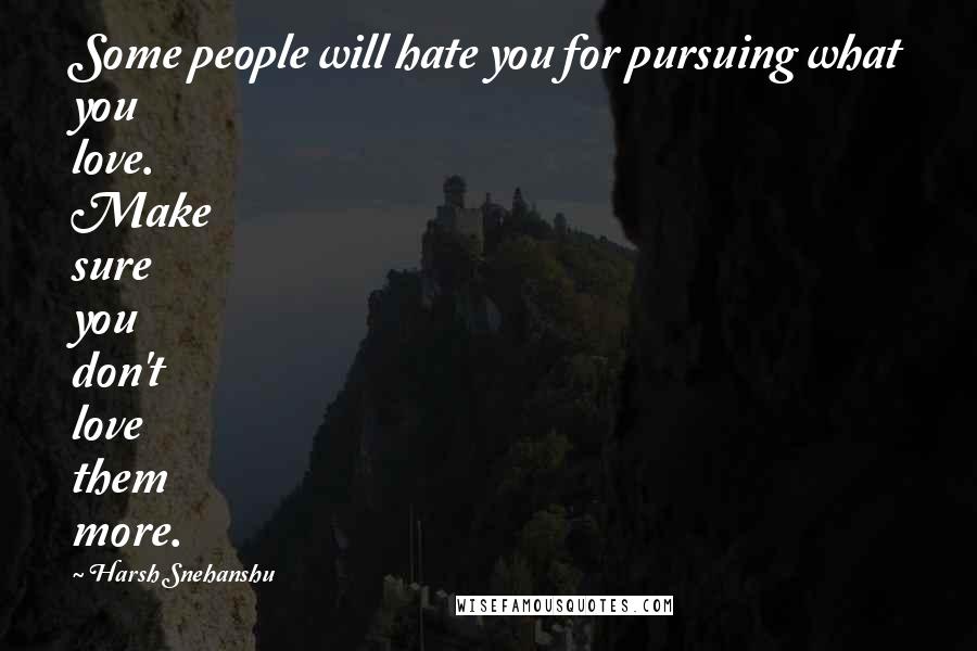 Harsh Snehanshu quotes: Some people will hate you for pursuing what you love. Make sure you don't love them more.
