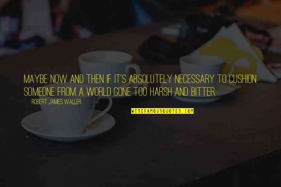 Harsh World Quotes By Robert James Waller: Maybe now and then if it's absolutely necessary