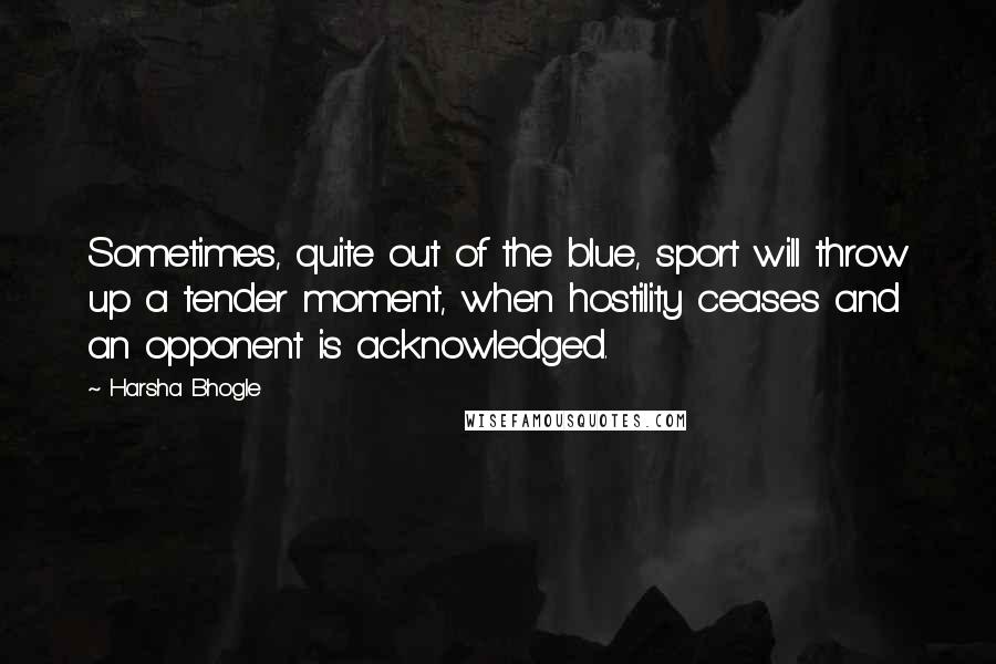 Harsha Bhogle quotes: Sometimes, quite out of the blue, sport will throw up a tender moment, when hostility ceases and an opponent is acknowledged.